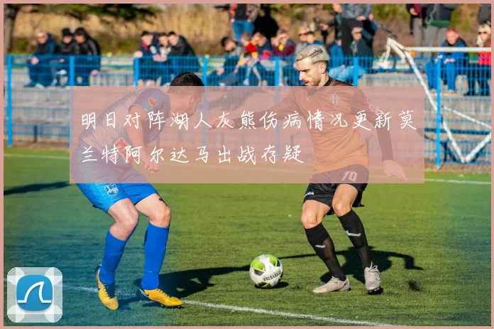 明日对阵湖人灰熊伤病情况更新莫兰特阿尔达马出战存疑