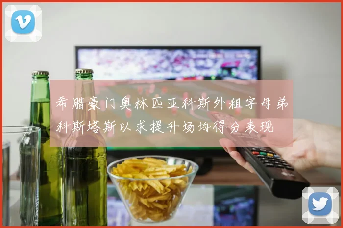 希腊豪门奥林匹亚科斯外租字母弟科斯塔斯以求提升场均得分表现