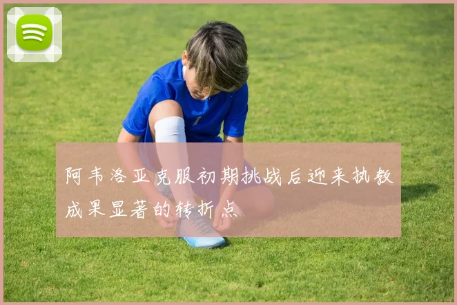 阿韦洛亚克服初期挑战后迎来执教成果显著的转折点