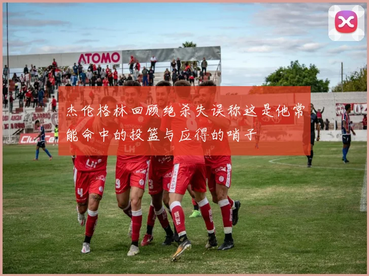 杰伦格林回顾绝杀失误称这是他常能命中的投篮与应得的哨子