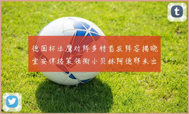 德国杯法鹰对阵多特首发阵容揭晓堂安律格策领衔小贝林阿德耶米出战