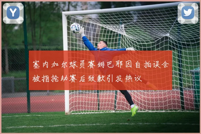 塞内加尔球员赛姆巴耶因自拍误会被指抢劫赛后致歉引发热议