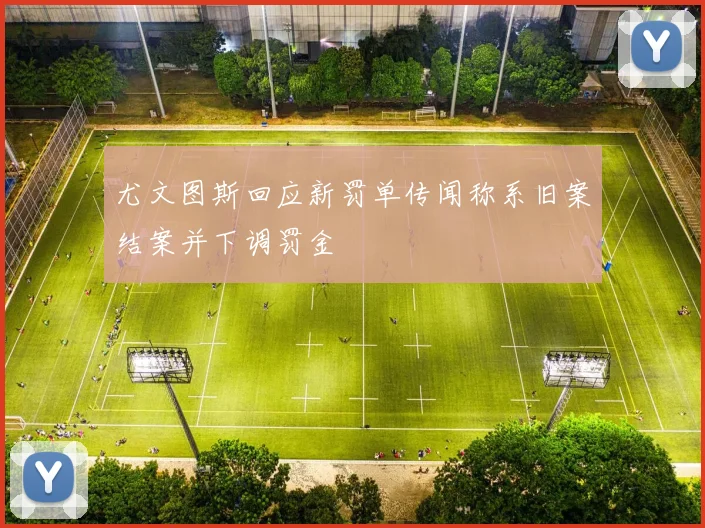 尤文图斯回应新罚单传闻称系旧案结案并下调罚金