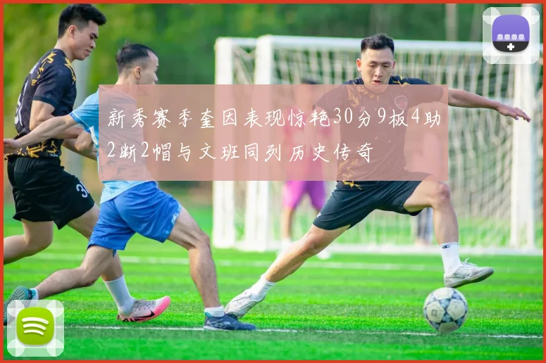 新秀赛季奎因表现惊艳30分9板4助2断2帽与文班同列历史传奇