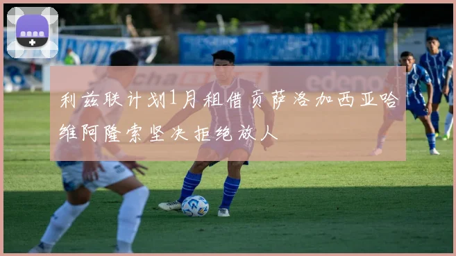 利兹联计划1月租借贡萨洛加西亚哈维阿隆索坚决拒绝放人