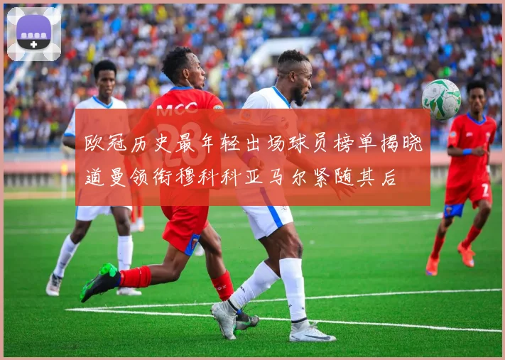 欧冠历史最年轻出场球员榜单揭晓道曼领衔穆科科亚马尔紧随其后