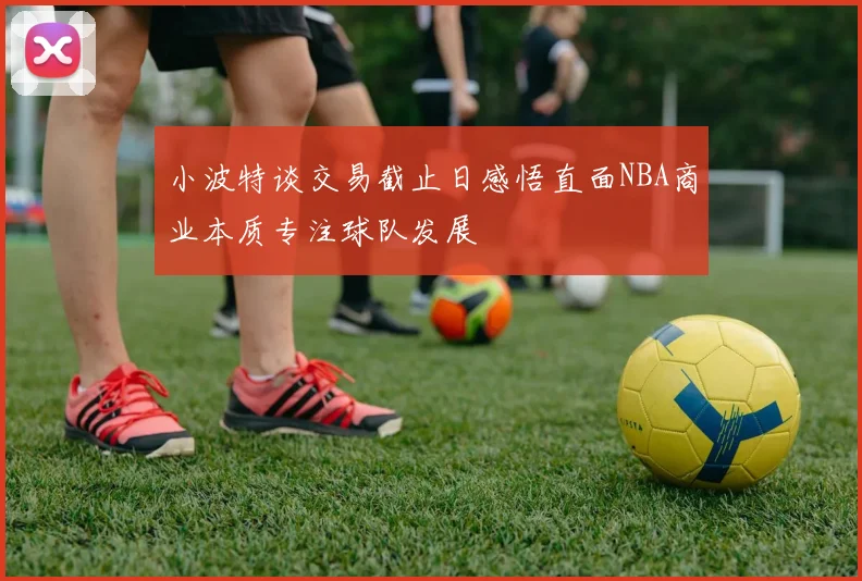小波特谈交易截止日感悟直面NBA商业本质专注球队发展