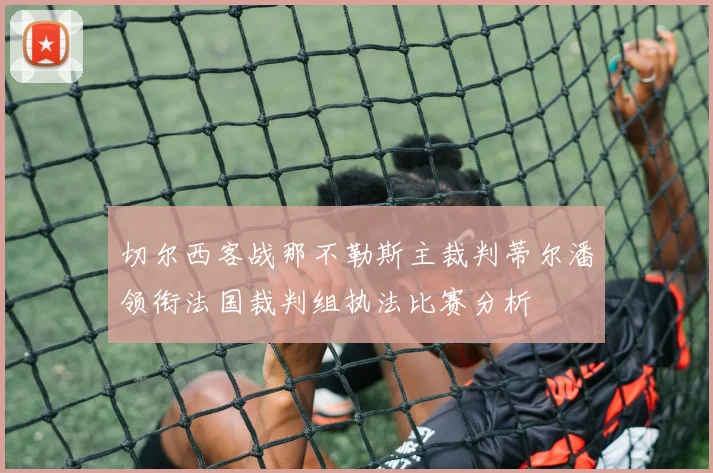 切尔西客战那不勒斯主裁判蒂尔潘领衔法国裁判组执法比赛分析