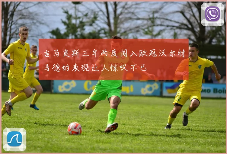 吉马良斯三年两度闯入欧冠沃尔特马德的表现让人惊叹不已