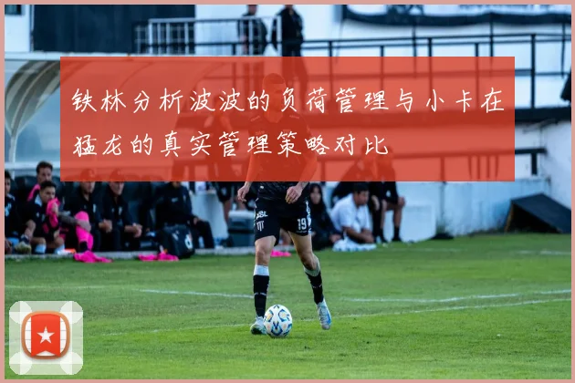 铁林分析波波的负荷管理与小卡在猛龙的真实管理策略对比