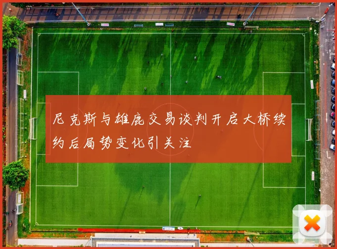 尼克斯与雄鹿交易谈判开启大桥续约后局势变化引关注