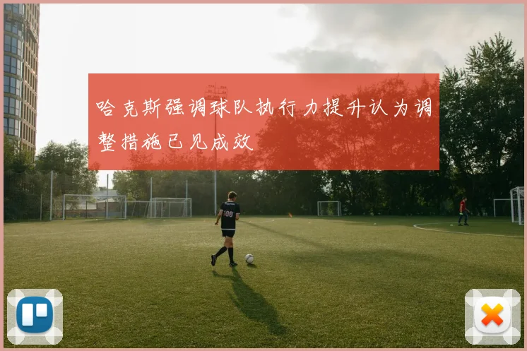 哈克斯强调球队执行力提升认为调整措施已见成效