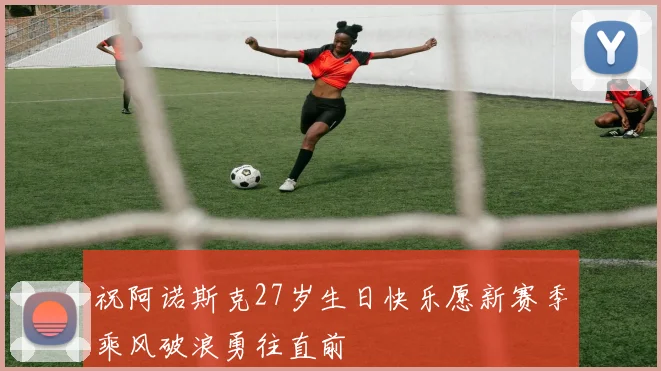 祝阿诺斯克27岁生日快乐愿新赛季乘风破浪勇往直前