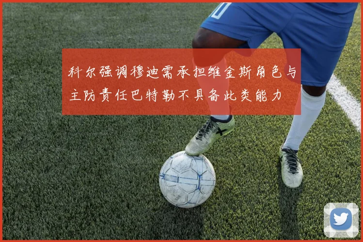 科尔强调穆迪需承担维金斯角色与主防责任巴特勒不具备此类能力