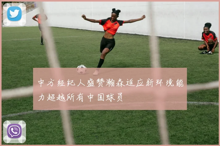 中方经纪人盛赞瀚森适应新环境能力超越所有中国球员