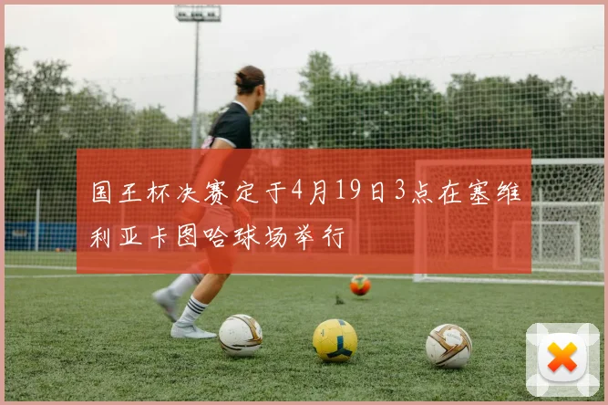 国王杯决赛定于4月19日3点在塞维利亚卡图哈球场举行