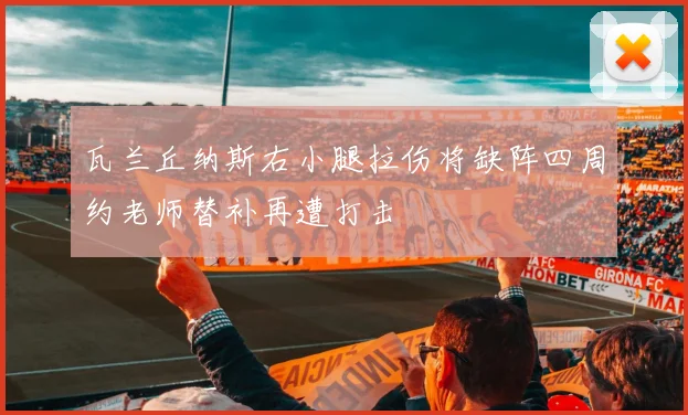 瓦兰丘纳斯右小腿拉伤将缺阵四周约老师替补再遭打击