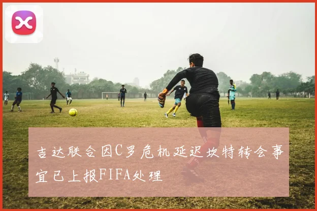 吉达联合因C罗危机延迟坎特转会事宜已上报FIFA处理