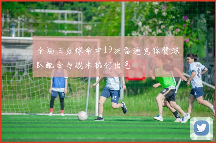 全场三分球命中19次雷迪克称赞球队配合与战术执行出色