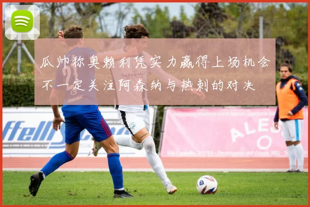 瓜帅称奥赖利凭实力赢得上场机会不一定关注阿森纳与热刺的对决