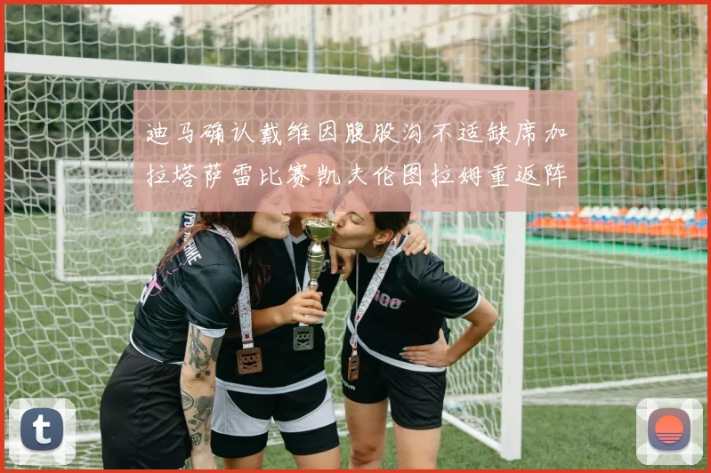 迪马确认戴维因腹股沟不适缺席加拉塔萨雷比赛凯夫伦图拉姆重返阵容