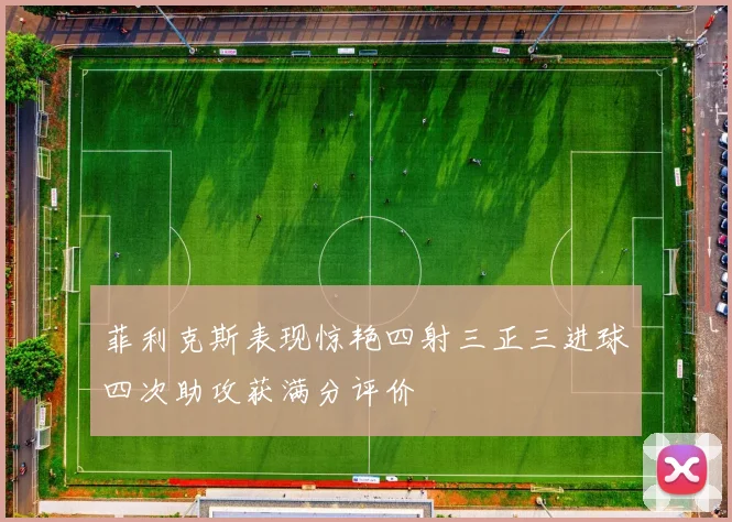 菲利克斯表现惊艳四射三正三进球四次助攻获满分评价