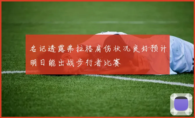 名记透露弗拉格肩伤状况良好预计明日能出战步行者比赛