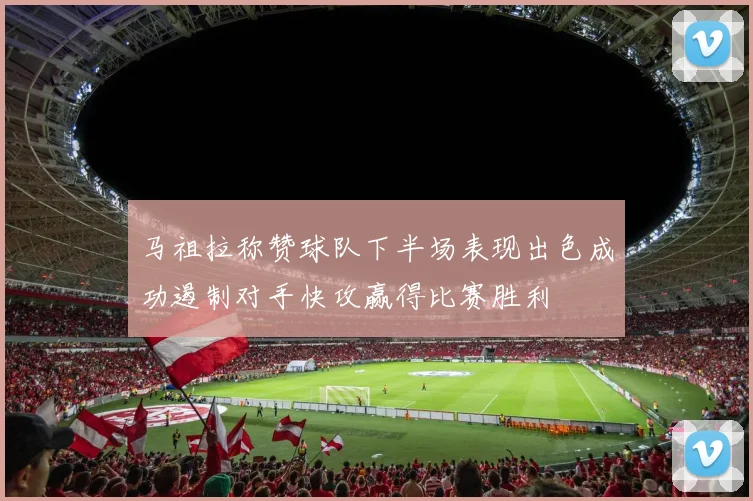 马祖拉称赞球队下半场表现出色成功遏制对手快攻赢得比赛胜利