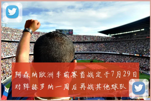 阿森纳欧洲季前赛首战定于7月29日对阵赫罗纳一周后再战其他球队