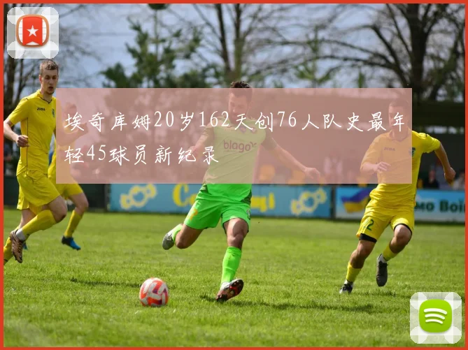 埃奇库姆20岁162天创76人队史最年轻45球员新纪录