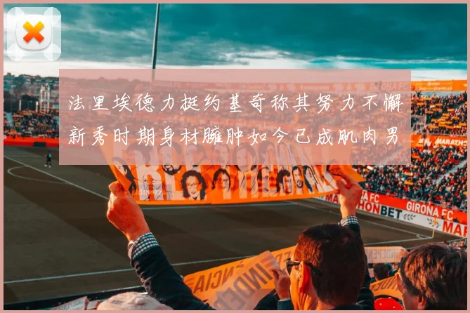法里埃德力挺约基奇称其努力不懈新秀时期身材臃肿如今已成肌肉男