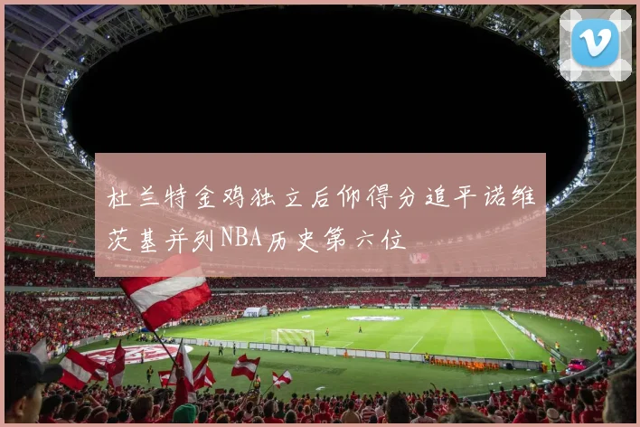 杜兰特金鸡独立后仰得分追平诺维茨基并列NBA历史第六位