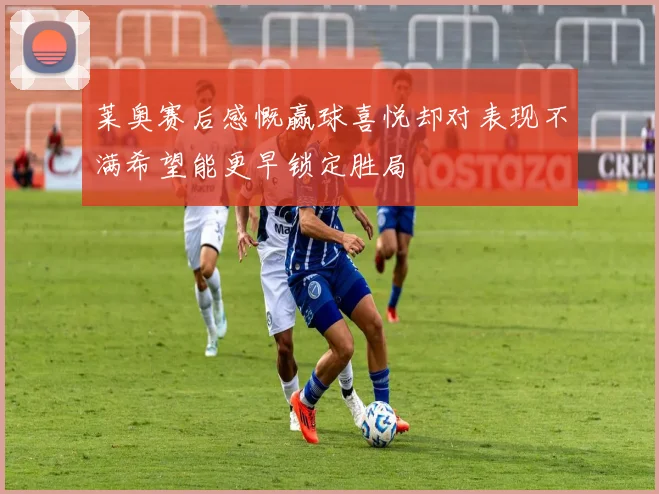 莱奥赛后感慨赢球喜悦却对表现不满希望能更早锁定胜局