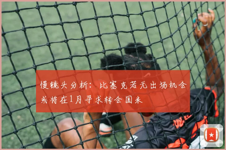 慢镜头分析：比塞克若无出场机会或将在1月寻求转会国米