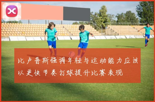 比卢普斯强调年轻与运动能力应该以更快节奏打球提升比赛表现
