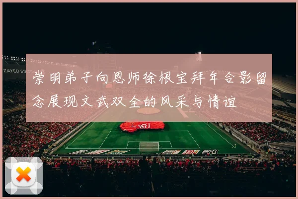 崇明弟子向恩师徐根宝拜年合影留念展现文武双全的风采与情谊