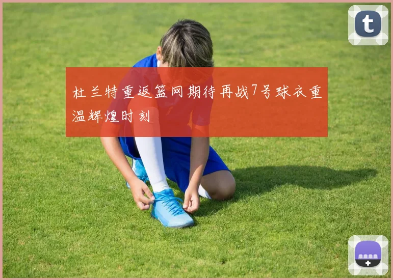 杜兰特重返篮网期待再战7号球衣重温辉煌时刻