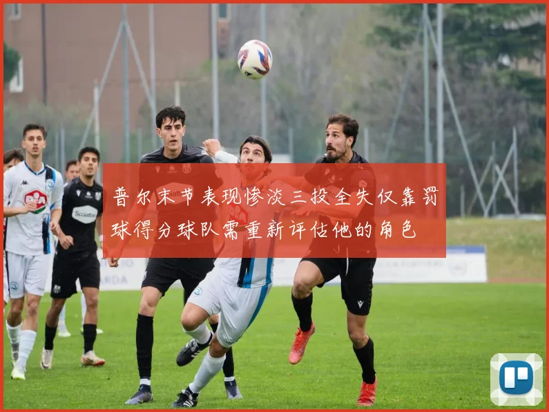 普尔末节表现惨淡三投全失仅靠罚球得分球队需重新评估他的角色