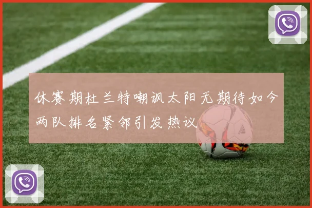 休赛期杜兰特嘲讽太阳无期待如今两队排名紧邻引发热议