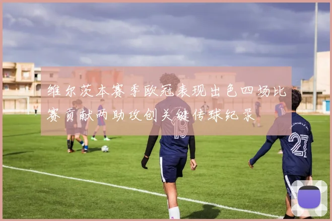 维尔茨本赛季欧冠表现出色四场比赛贡献两助攻创关键传球纪录