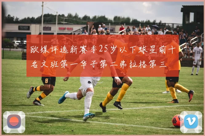 欧媒评选新赛季25岁以下球星前十名文班第一华子第二弗拉格第三