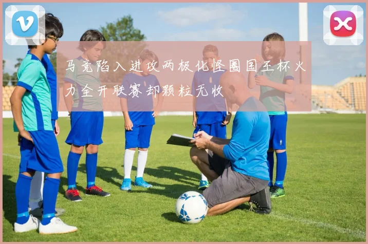 马竞陷入进攻两极化怪圈国王杯火力全开联赛却颗粒无收