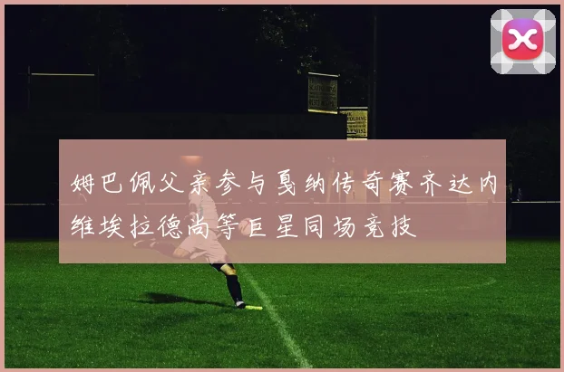 姆巴佩父亲参与戛纳传奇赛齐达内维埃拉德尚等巨星同场竞技