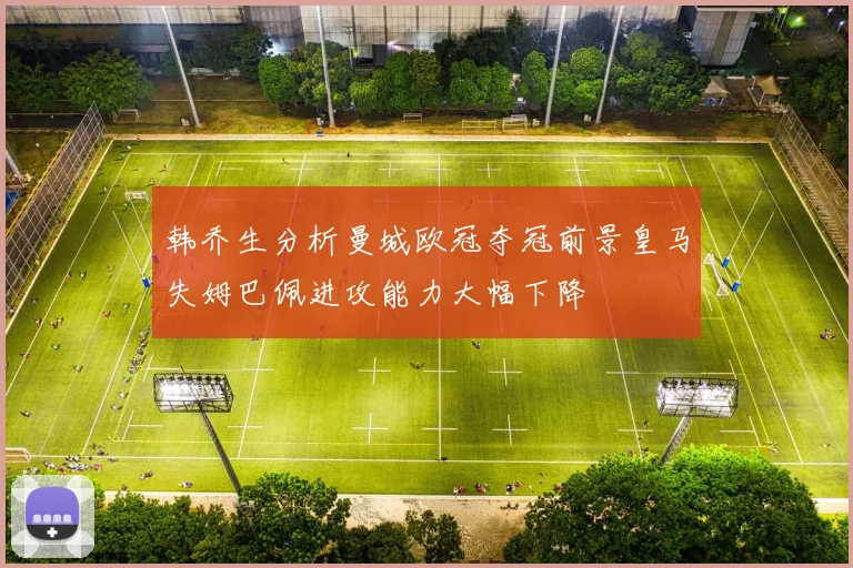 韩乔生分析曼城欧冠夺冠前景皇马失姆巴佩进攻能力大幅下降