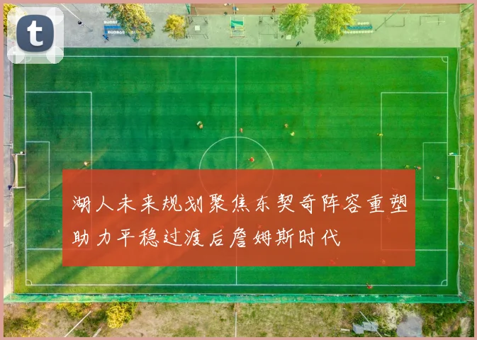 湖人未来规划聚焦东契奇阵容重塑助力平稳过渡后詹姆斯时代