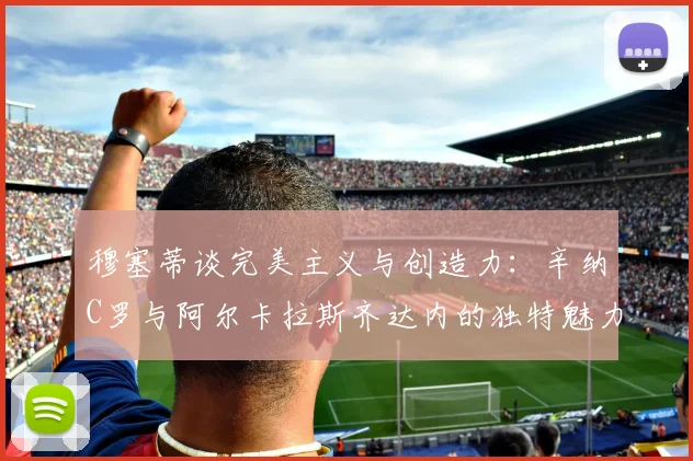 穆塞蒂谈完美主义与创造力：辛纳C罗与阿尔卡拉斯齐达内的独特魅力
