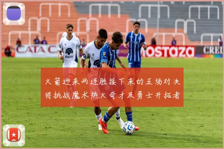 火箭迎来两连胜接下来的五场对决将挑战魔术热火奇才及勇士开拓者