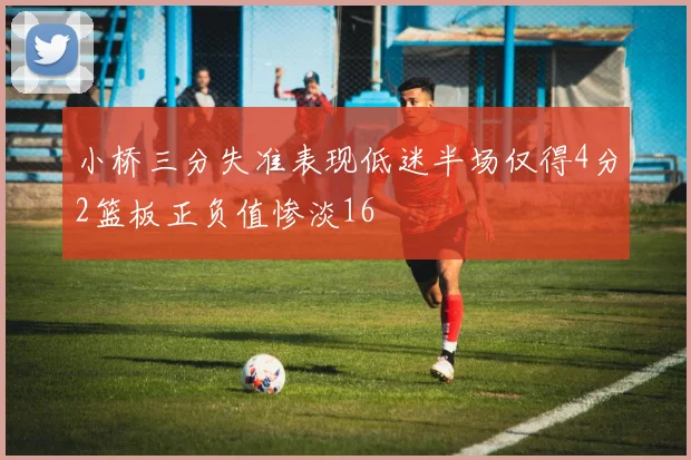 小桥三分失准表现低迷半场仅得4分2篮板正负值惨淡16