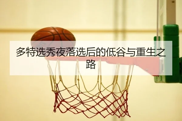多特选秀夜落选后的低谷与重生之路 - zosprt