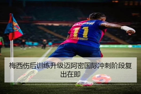 梅西伤后训练升级迈阿密国际冲刺阶段复出在即 - zosprt